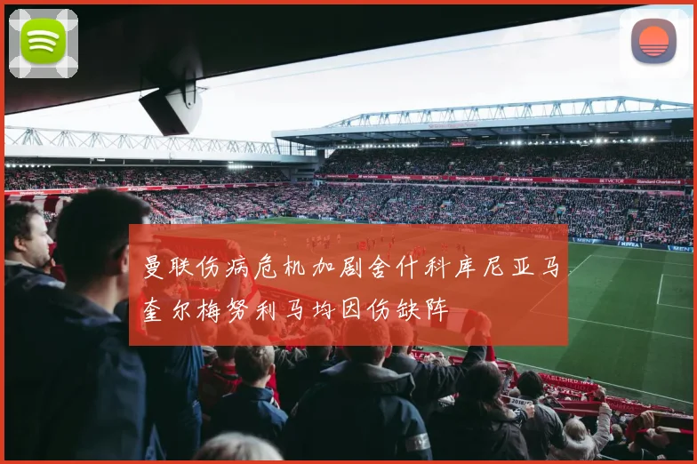 曼联伤病危机加剧舍什科库尼亚马奎尔梅努利马均因伤缺阵