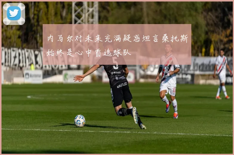 内马尔对未来充满疑惑坦言桑托斯始终是心中首选球队
