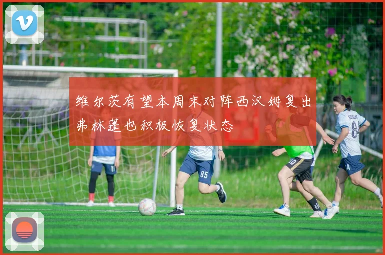 维尔茨有望本周末对阵西汉姆复出弗林蓬也积极恢复状态