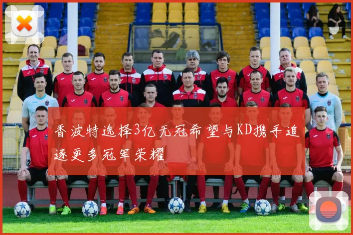 香波特选择3亿无冠希望与KD携手追逐更多冠军荣耀