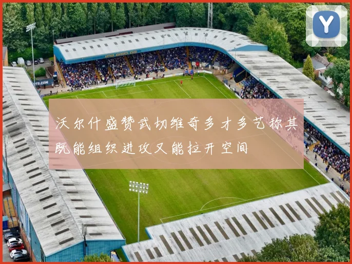 沃尔什盛赞武切维奇多才多艺称其既能组织进攻又能拉开空间