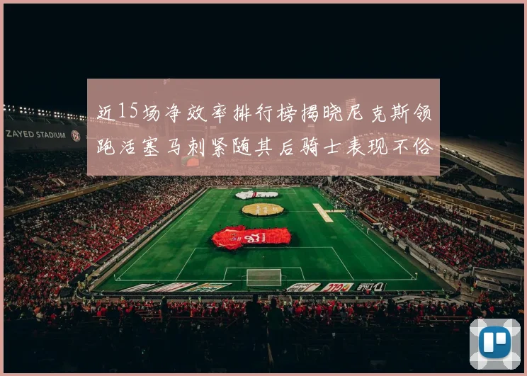 近15场净效率排行榜揭晓尼克斯领跑活塞马刺紧随其后骑士表现不俗