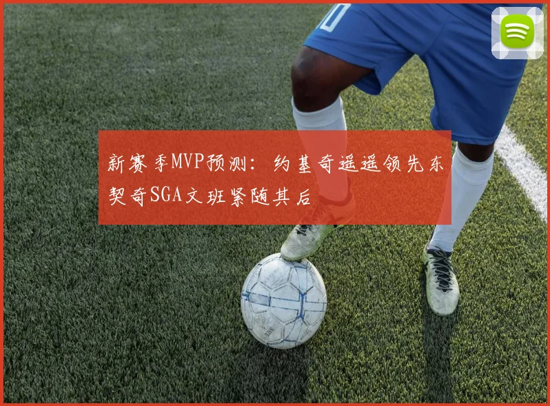 新赛季MVP预测：约基奇遥遥领先东契奇SGA文班紧随其后