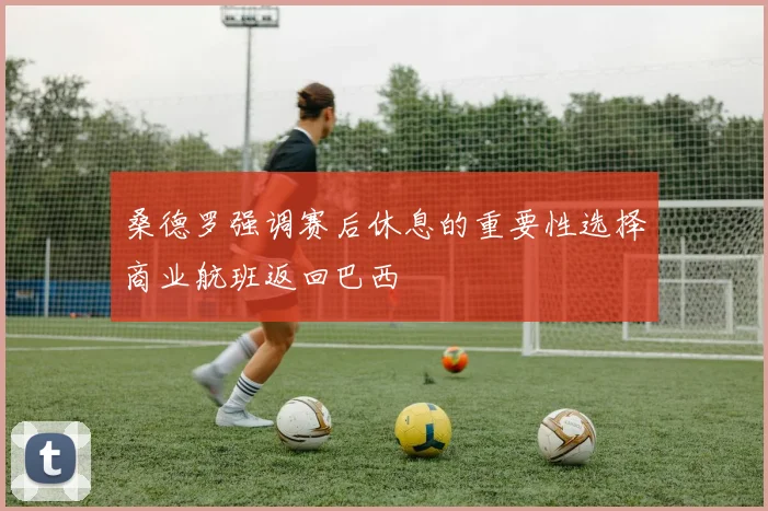 桑德罗强调赛后休息的重要性选择商业航班返回巴西