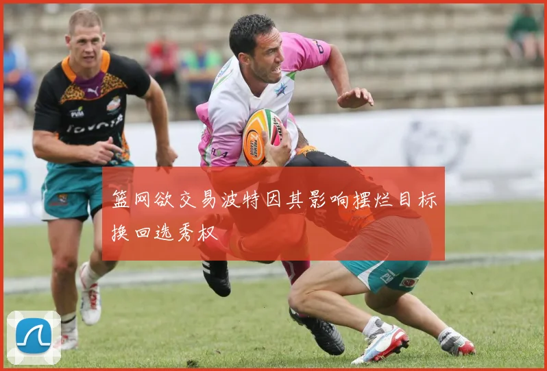 篮网欲交易波特因其影响摆烂目标换回选秀权