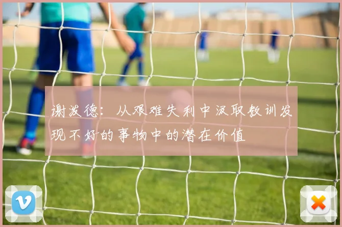 谢泼德：从艰难失利中汲取教训发现不好的事物中的潜在价值