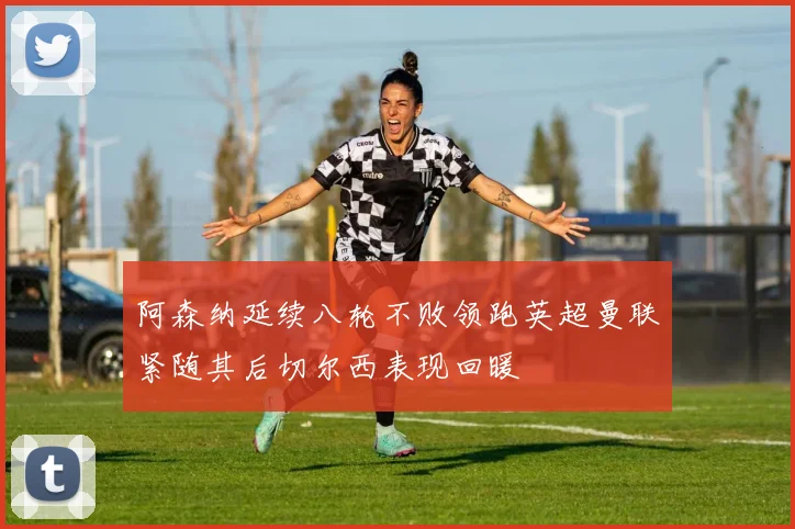 阿森纳延续八轮不败领跑英超曼联紧随其后切尔西表现回暖