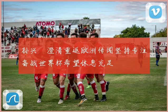 孙兴慜澄清重返欧洲传闻坚持专注备战世界杯希望休息充足