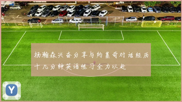 杨瀚森兴奋分享与约基奇对话经历十几分钟英语练习全力以赴