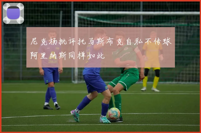 尼克杨批评托马斯布克自私不传球阿里纳斯同样如此