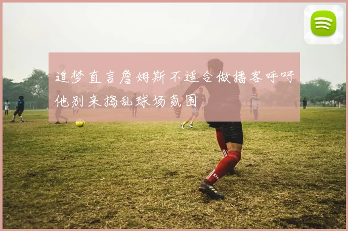 追梦直言詹姆斯不适合做播客呼吁他别来捣乱球场氛围