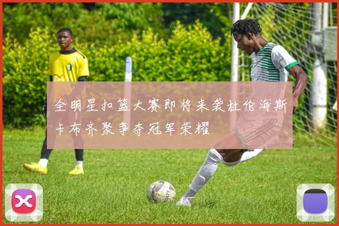 全明星扣篮大赛即将来袭杜伦海斯卡布齐聚争夺冠军荣耀