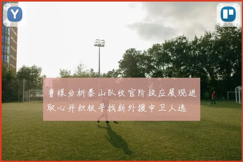 鲁媒分析泰山队收官阶段应展现进取心并积极寻找新外援中卫人选