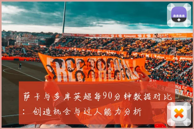 萨卡与多库英超每90分钟数据对比：创造机会与过人能力分析