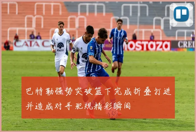 巴特勒强势突破篮下完成折叠打进并造成对手犯规精彩瞬间