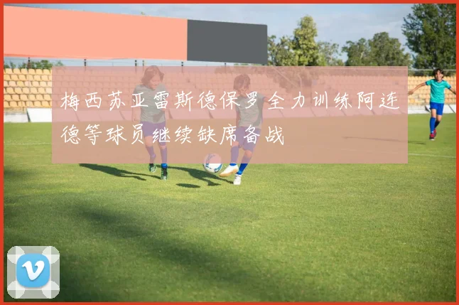 梅西苏亚雷斯德保罗全力训练阿连德等球员继续缺席备战