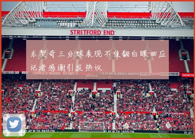东契奇三分球表现不佳翻白眼回应记者感谢引发热议