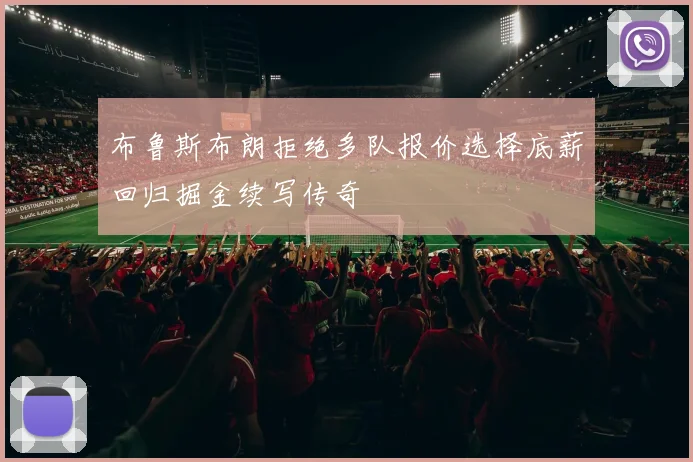 布鲁斯布朗拒绝多队报价选择底薪回归掘金续写传奇