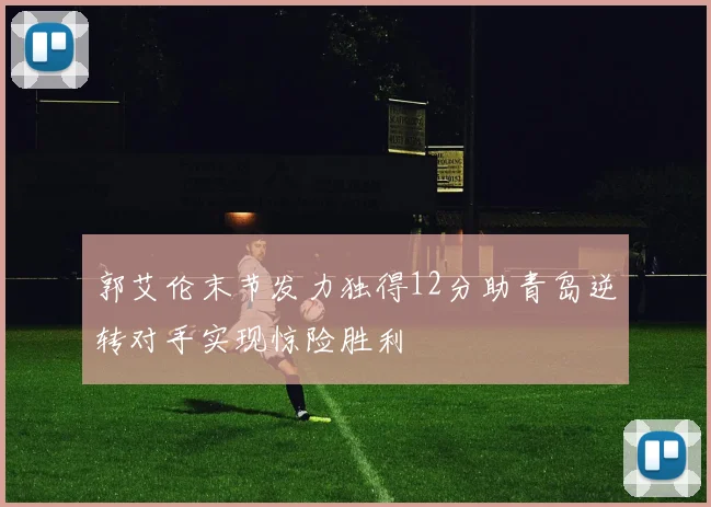 郭艾伦末节发力独得12分助青岛逆转对手实现惊险胜利