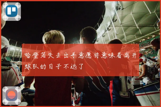 哈登若失去出手意愿将意味着离开球队的日子不远了