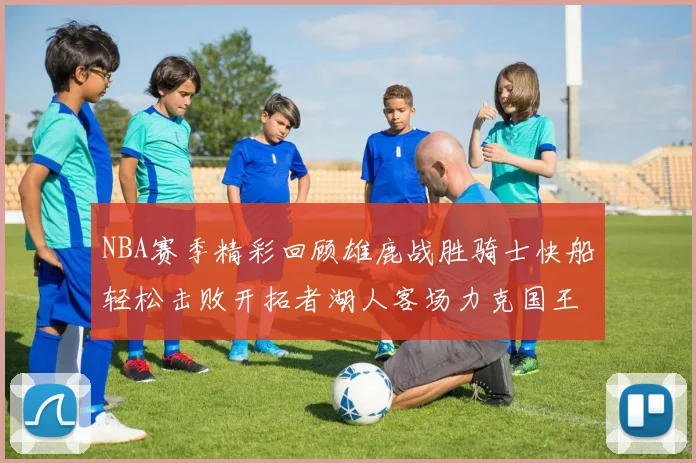 NBA赛季精彩回顾雄鹿战胜骑士快船轻松击败开拓者湖人客场力克国王