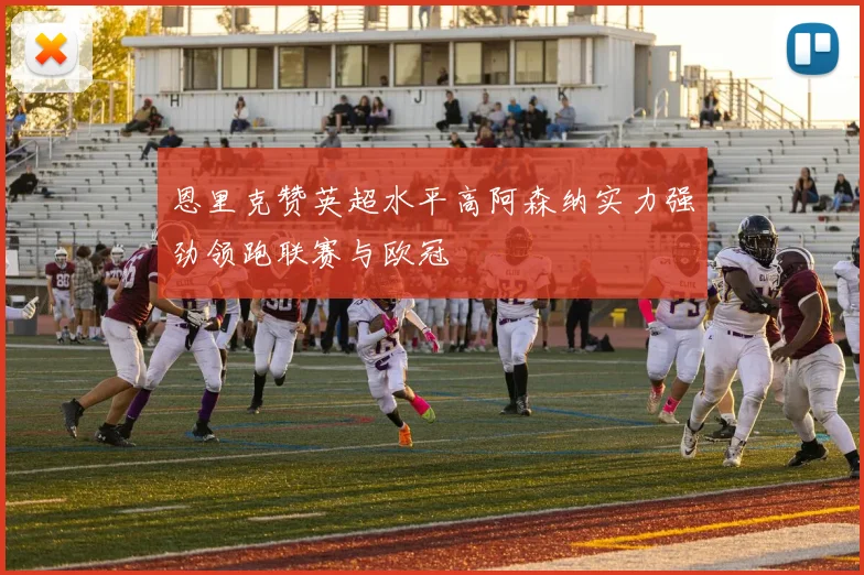 恩里克赞英超水平高阿森纳实力强劲领跑联赛与欧冠