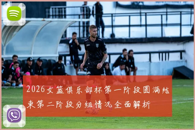 2026女篮俱乐部杯第一阶段圆满结束第二阶段分组情况全面解析