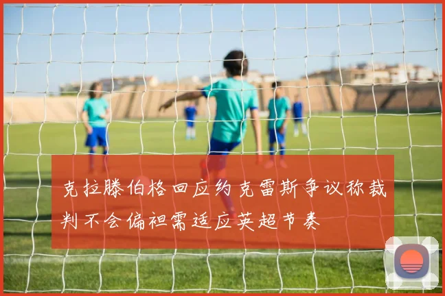 克拉滕伯格回应约克雷斯争议称裁判不会偏袒需适应英超节奏